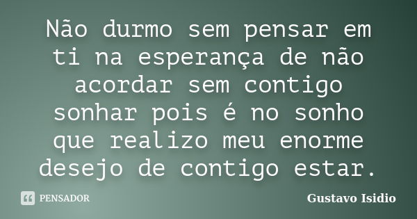 Não durmo sem pensar em ti na esperança de não acordar sem contigo sonhar pois é no sonho que realizo meu enorme desejo de contigo estar.... Frase de Gustavo Isidio.