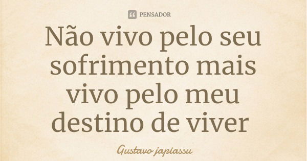 Não vivo pelo seu sofrimento mais vivo pelo meu destino de viver... Frase de Gustavo japiassu.