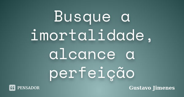 Busque a imortalidade, alcance a perfeição... Frase de Gustavo Jimenes.