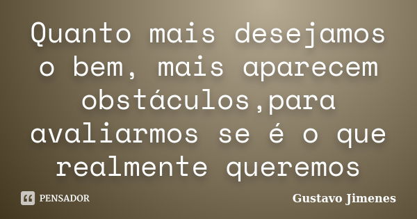 Quanto mais desejamos o bem, mais aparecem obstáculos,para avaliarmos se é o que realmente queremos... Frase de Gustavo Jimenes.