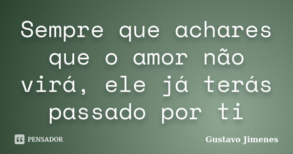 Sempre que achares que o amor não virá, ele já terás passado por ti... Frase de Gustavo Jimenes.