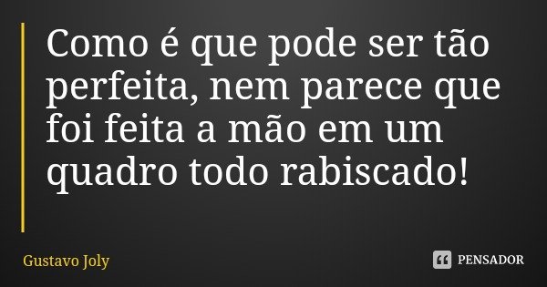 Como é que pode ser tão perfeita, nem parece que foi feita a mão em um quadro todo rabiscado!... Frase de Gustavo Joly.