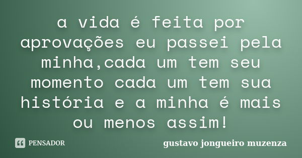 a vida é feita por aprovações eu passei pela minha,cada um tem seu momento cada um tem sua história e a minha é mais ou menos assim!... Frase de gustavo jongueiro muzenza.