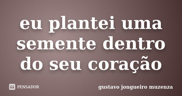 eu plantei uma semente dentro do seu coração... Frase de gustavo jongueiro muzenza.