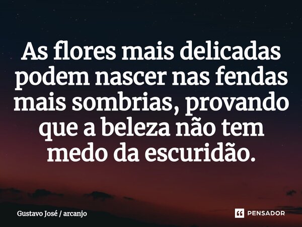 ⁠As flores mais delicadas podem nascer nas fendas mais sombrias, provando que a beleza não tem medo da escuridão.... Frase de Gustavo José  arcanjo.
