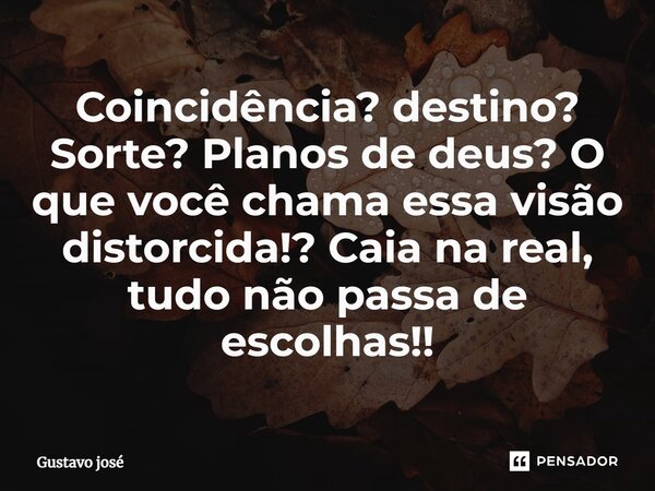 ⁠ Coincidência? destino? Sorte? Planos de deus? O que você chama essa visão distorcida!? Caia na real, tudo não passa de escolhas!!... Frase de Gustavo José.