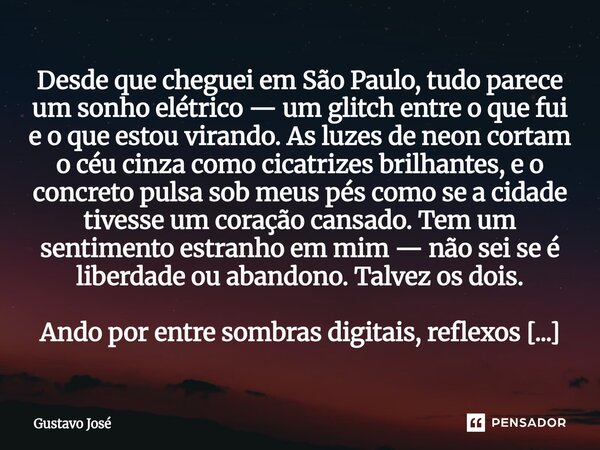 Desde que cheguei em São Paulo, tudo parece um sonho elétrico — um glitch entre o que fui e o que estou virando. As luzes de neon cortam o céu cinza como cicat... Frase de Gustavo José.