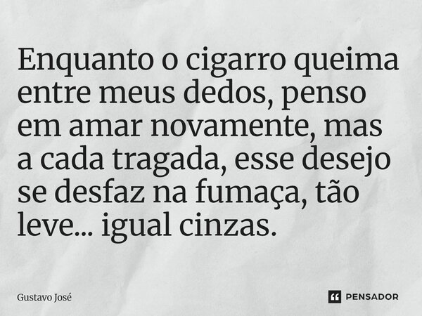⁠Enquanto o cigarro queima entre meus dedos, penso em amar novamente, mas a cada tragada, esse desejo se desfaz na fumaça, tão leve... igual cinzas.... Frase de Gustavo José.