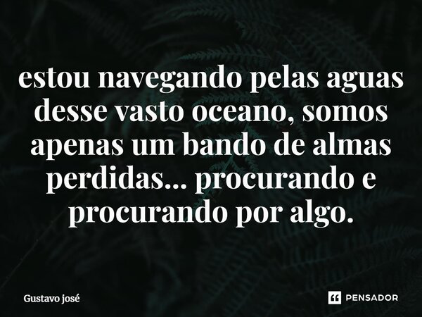 ⁠estou navegando pelas aguas desse vasto oceano, somos apenas um bando de almas perdidas... procurando e procurando por algo.... Frase de Gustavo José.
