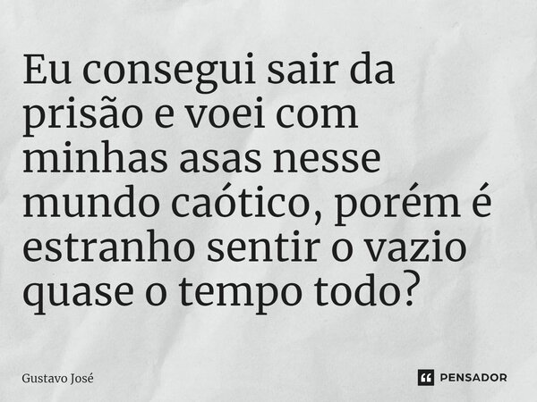 ⁠Eu consegui sair da prisão e voei com minhas asas nesse mundo caótico, porém é estranho sentir o vazio quase o tempo todo?... Frase de Gustavo José.