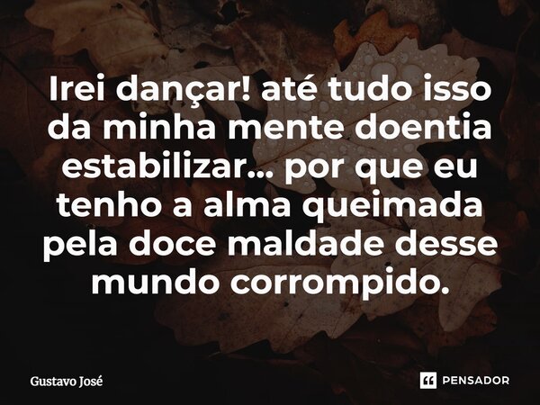 ⁠Irei dançar! até tudo isso da minha mente doentia estabilizar... por que eu tenho a alma queimada pela doce maldade desse mundo corrompido.... Frase de Gustavo José.