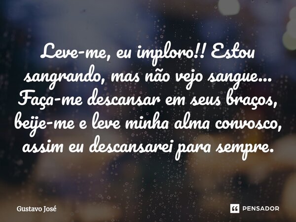 ⁠Leve-me, eu imploro!! Estou sangrando, mas não vejo sangue... Faça-me descansar em seus braços, beije-me e leve minha alma convosco, assim eu descansarei para ... Frase de Gustavo José.