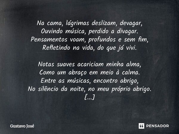 ⁠Na cama, lágrimas deslizam, devagar, Ouvindo música, perdido a divagar. Pensamentos voam, profundos e sem fim, Refletindo na vida, do que já vivi. Notas suaves... Frase de Gustavo José.