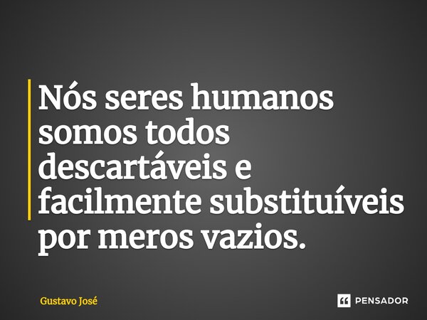 ⁠Nós seres humanos somos todos descartáveis e facilmente substituíveis por meros vazios.... Frase de Gustavo José.