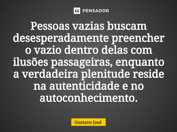 Pessoas vazias buscam desesperadamente preencher o vazio dentro delas com ilusões passageiras, enquanto a verdadeira plenitude reside na autenticidade e no auto... Frase de Gustavo José.