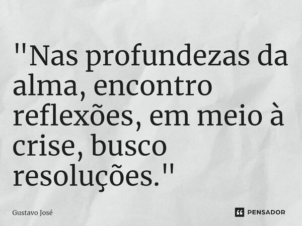⁠"Nas profundezas da alma, encontro reflexões, em meio à crise, busco resoluções."... Frase de Gustavo José.
