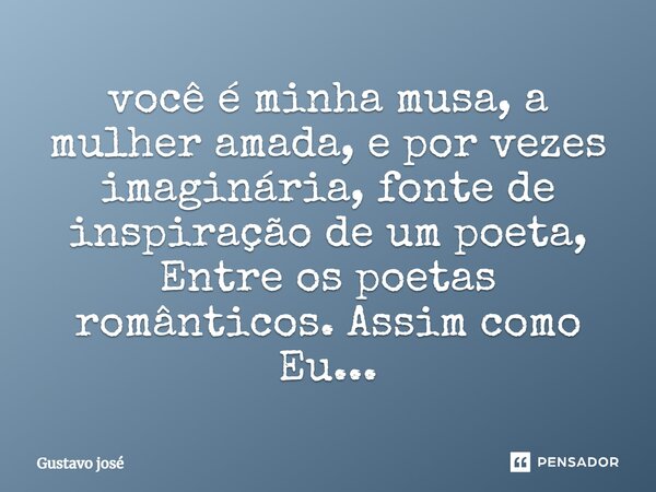 você é minha musa, a mulher amada, e por vezes imaginária, fonte de inspiração de um poeta, Entre os poetas românticos. Assim como Eu...... Frase de Gustavo José.