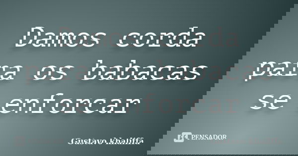 Damos corda para os babacas se enforcar... Frase de Gustavo khaliffa.