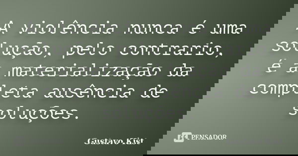 A violência nunca é uma solução, pelo contrario, é a materialização da completa ausência de soluções.... Frase de Gustavo Kist.