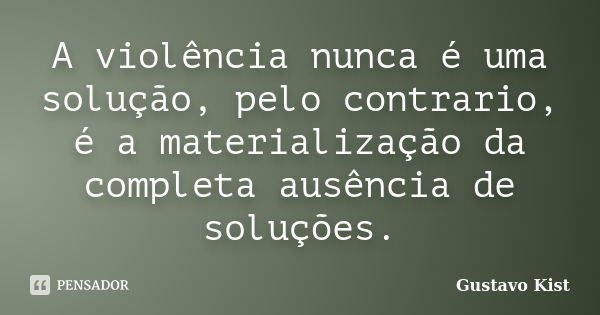 A violência nunca é uma solução, pelo contrario, é a materialização da completa ausência de soluções.... Frase de Gustavo Kist.