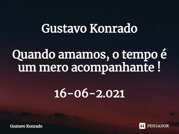 ⁠Gustavo Konrado Quando amamos, o tempo é um mero acompanhante ! 16-06-2.021... Frase de Gustavo Konrado.