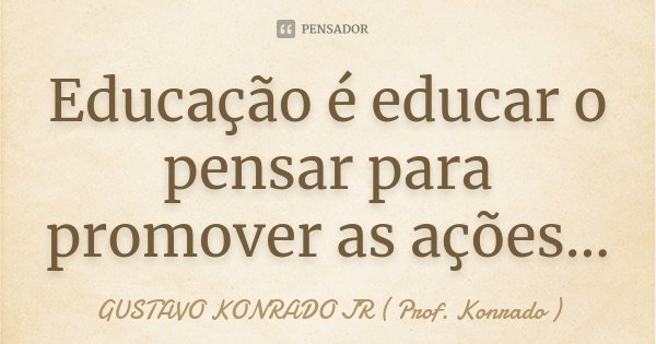 Educação é educar o pensar para promover as ações...... Frase de GUSTAVO KONRADO JR ( Prof. Konrado ).
