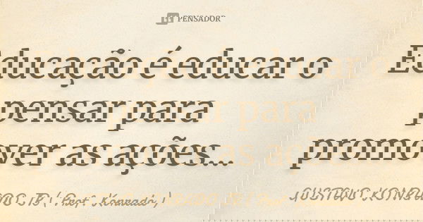 Educação é educar o pensar para promover as ações...... Frase de GUSTAVO KONRADO JR ( Prof. Konrado ).