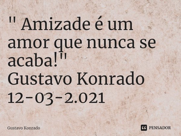 ⁠" Amizade é um amor que nunca se acaba! "
Gustavo Konrado
12-03-2.021... Frase de Gustavo Konrado.