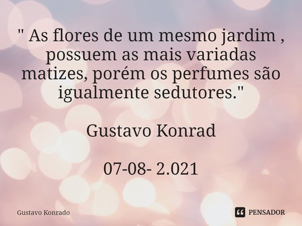 ⁠" As flores de um mesmo jardim , possuem as mais variadas matizes, porém os perfumes são igualmente sedutores." Gustavo Konrad 07-08- 2.021... Frase de Gustavo Konrado.