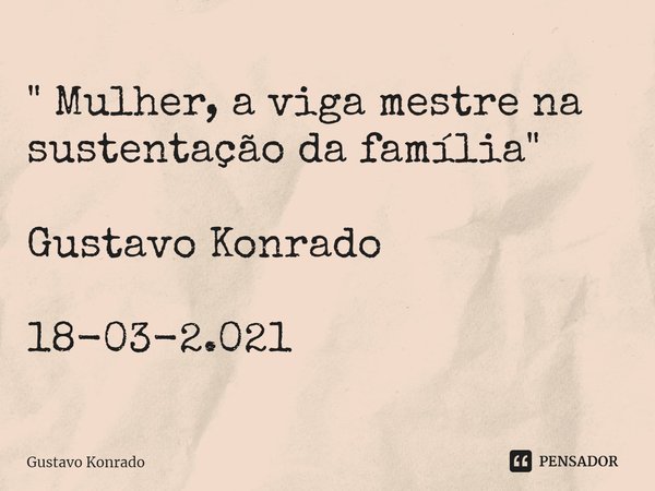 ⁠" Mulher, a viga mestre na sustentação da família " Gustavo Konrado 18-03-2.021... Frase de Gustavo Konrado.