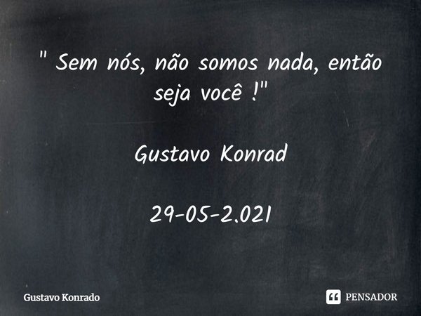 ⁠" Sem nós, não somos nada, então seja você ! " Gustavo Konrad 29-05-2.021... Frase de Gustavo Konrado.