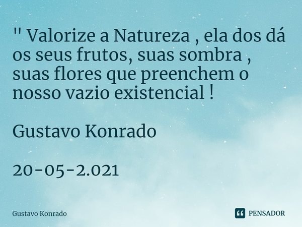 ⁠ " Valorize a Natureza , ela dos dá os seus frutos, suas sombra , suas flores que preenchem o nosso vazio existencial ! Gustavo Konrado 20-05-2.021... Frase de Gustavo Konrado.