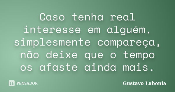 Caso tenha real interesse em alguém, simplesmente compareça, não deixe que o tempo os afaste ainda mais.... Frase de Gustavo Labonia.