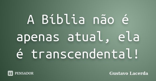 A Bíblia não é apenas atual, ela é transcendental!... Frase de Gustavo Lacerda.