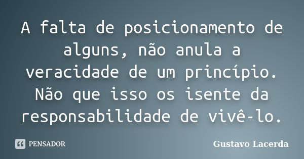 A falta de posicionamento de alguns, não anula a veracidade de um princípio. Não que isso os isente da responsabilidade de vivê-lo.... Frase de Gustavo Lacerda.