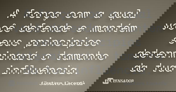 A força com a qual você defende e mantém seus princípios determinará o tamanho da tua influência.... Frase de Gustavo Lacerda.