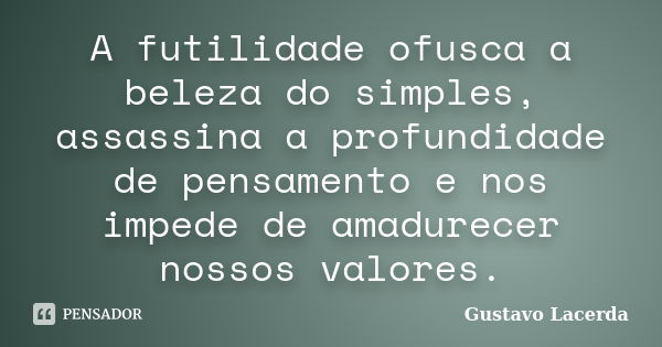 A futilidade ofusca a beleza do simples, assassina a profundidade de pensamento e nos impede de amadurecer nossos valores.... Frase de Gustavo Lacerda.