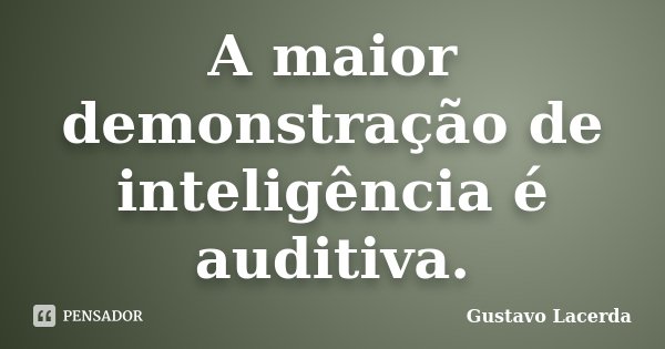 A maior demonstração de inteligência é auditiva.... Frase de Gustavo Lacerda.
