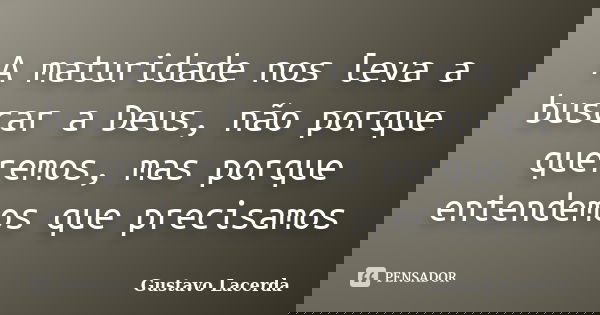 A maturidade nos leva a buscar a Deus, não porque queremos, mas porque entendemos que precisamos... Frase de Gustavo Lacerda.