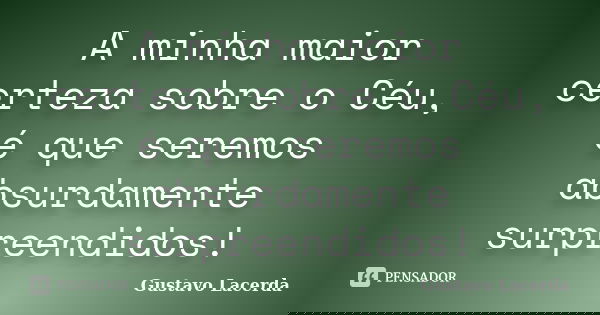 A minha maior certeza sobre o Céu, é que seremos absurdamente surpreendidos!... Frase de Gustavo Lacerda.