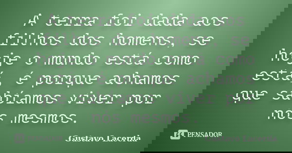 A terra foi dada aos filhos dos homens, se hoje o mundo está como está, é porque achamos que sabíamos viver por nós mesmos.... Frase de Gustavo Lacerda.
