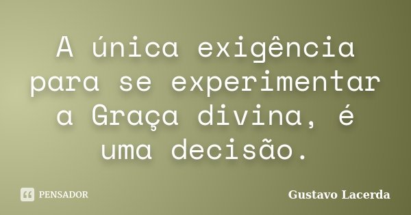 A única exigência para se experimentar a Graça divina, é uma decisão.... Frase de Gustavo Lacerda.