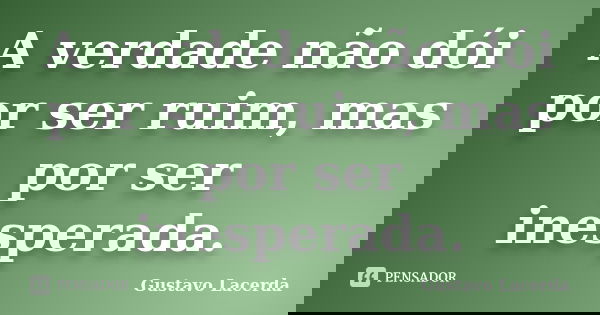 A verdade não dói por ser ruim, mas por ser inesperada.... Frase de Gustavo Lacerda.