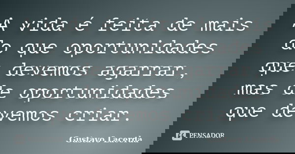 A vida é feita de mais do que oportunidades que devemos agarrar, mas de oportunidades que devemos criar.... Frase de Gustavo Lacerda.