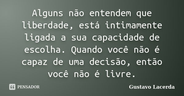 Alguns não entendem que liberdade, está intimamente ligada a sua capacidade de escolha. Quando você não é capaz de uma decisão, então você não é livre.... Frase de Gustavo Lacerda.