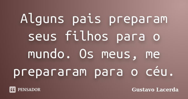 Alguns pais preparam seus filhos para o mundo. Os meus, me prepararam para o céu.... Frase de Gustavo Lacerda.