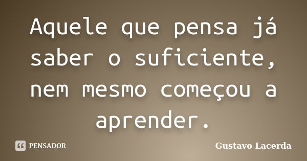 Aquele que pensa já saber o suficiente, nem mesmo começou a aprender.... Frase de Gustavo Lacerda.