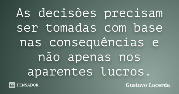 As decisões precisam ser tomadas com base nas consequências e não apenas nos aparentes lucros.... Frase de Gustavo Lacerda.