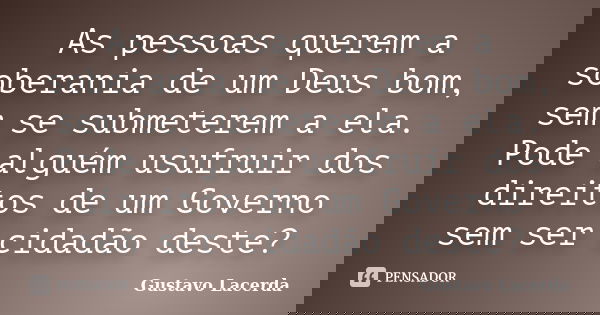 As pessoas querem a soberania de um Deus bom, sem se submeterem a ela. Pode alguém usufruir dos direitos de um Governo sem ser cidadão deste?... Frase de Gustavo Lacerda.