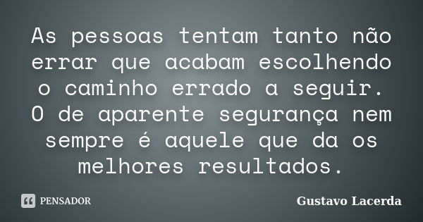 As pessoas tentam tanto não errar que acabam escolhendo o caminho errado a seguir. O de aparente segurança nem sempre é aquele que da os melhores resultados.... Frase de Gustavo Lacerda.